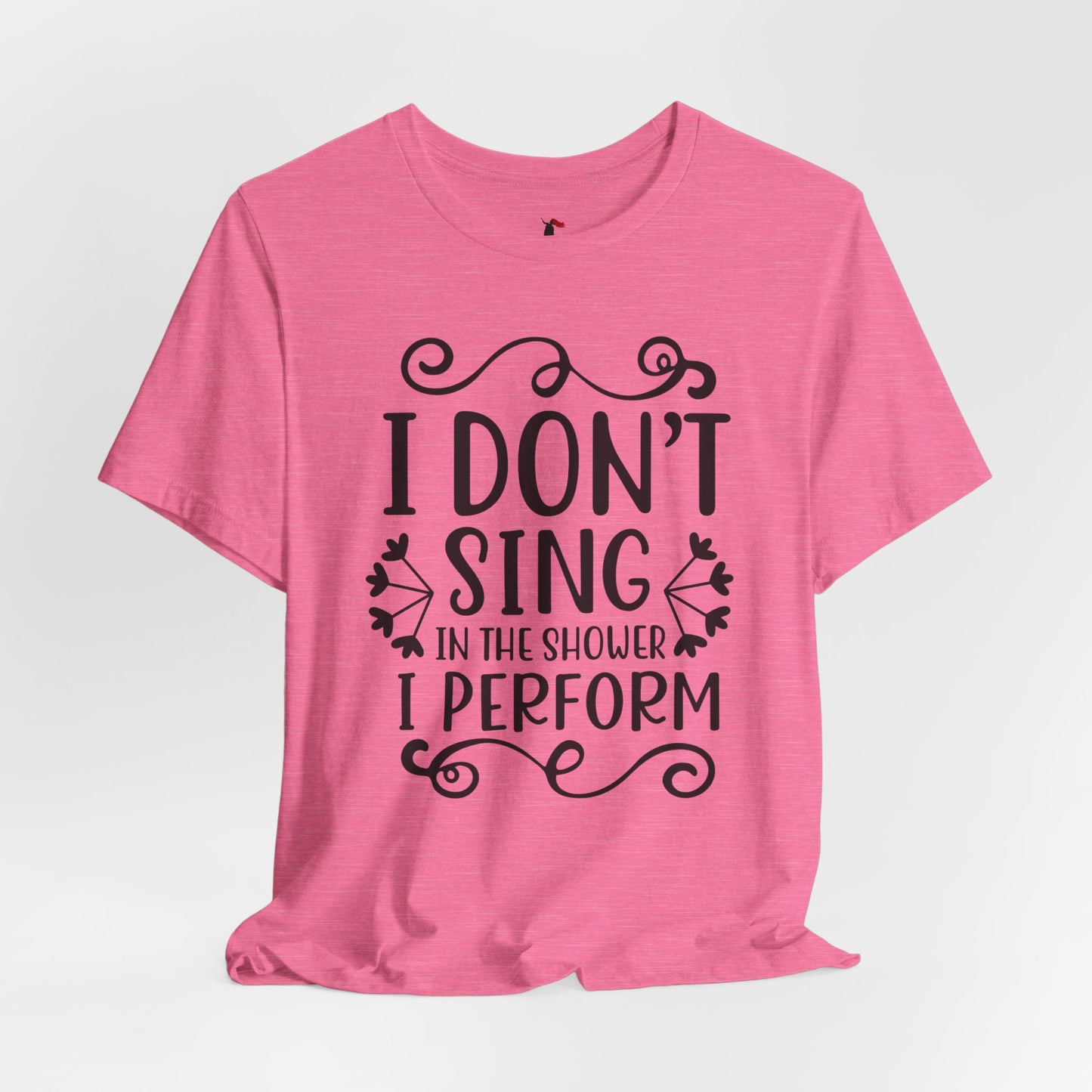 I Don’t Sing in the Shower I Perform Tee
