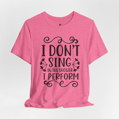 I Don’t Sing in the Shower I Perform Tee
