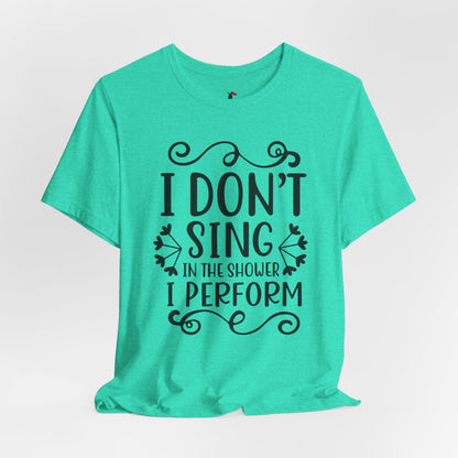 I Don’t Sing in the Shower I Perform Tee