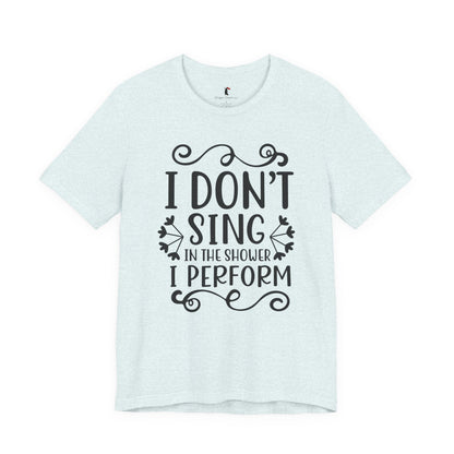 I Don’t Sing in the Shower I Perform Tee