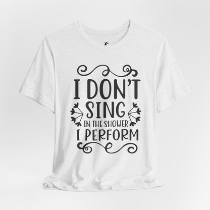 I Don’t Sing in the Shower I Perform Tee