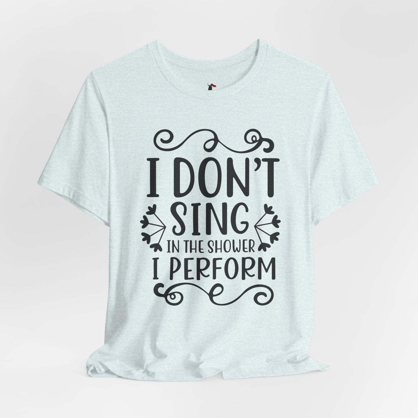 I Don’t Sing in the Shower I Perform Tee