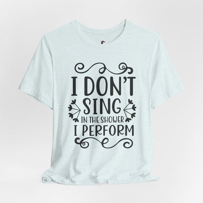 I Don’t Sing in the Shower I Perform Tee