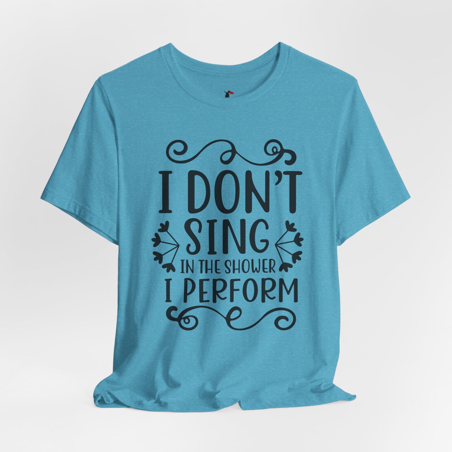 I Don’t Sing in the Shower I Perform Tee