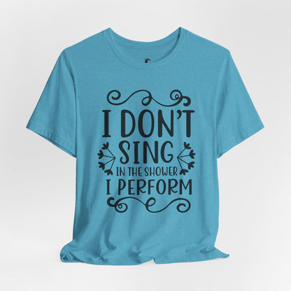 I Don’t Sing in the Shower I Perform Tee
