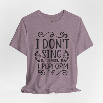 I Don’t Sing in the Shower I Perform Tee