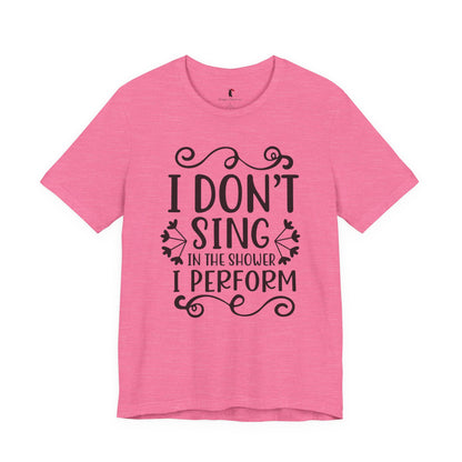 I Don’t Sing in the Shower I Perform Tee