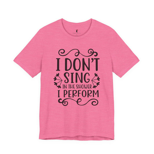 I Don’t Sing in the Shower I Perform Tee
